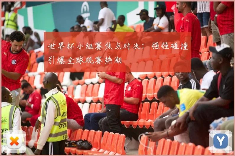 世界杯小组赛焦点对决：强强碰撞引爆全球观赛热潮