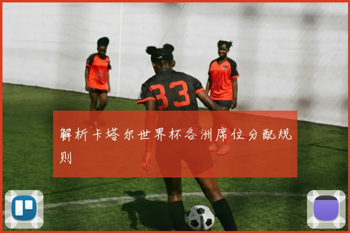解析卡塔尔世界杯各洲席位分配规则