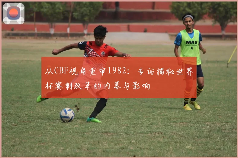从CBF视角重审1982：专访揭秘世界杯赛制改革的内幕与影响