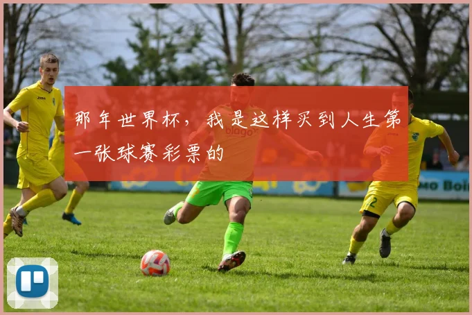那年世界杯，我是这样买到人生第一张球赛彩票的