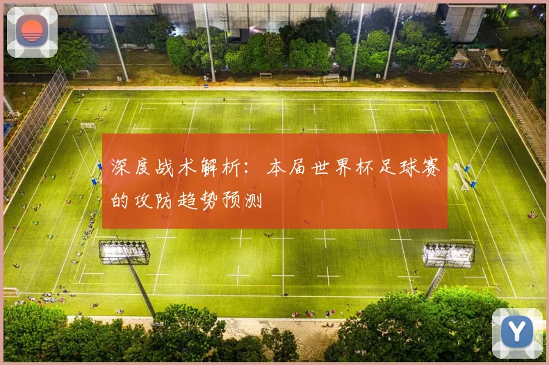 深度战术解析：本届世界杯足球赛的攻防趋势预测