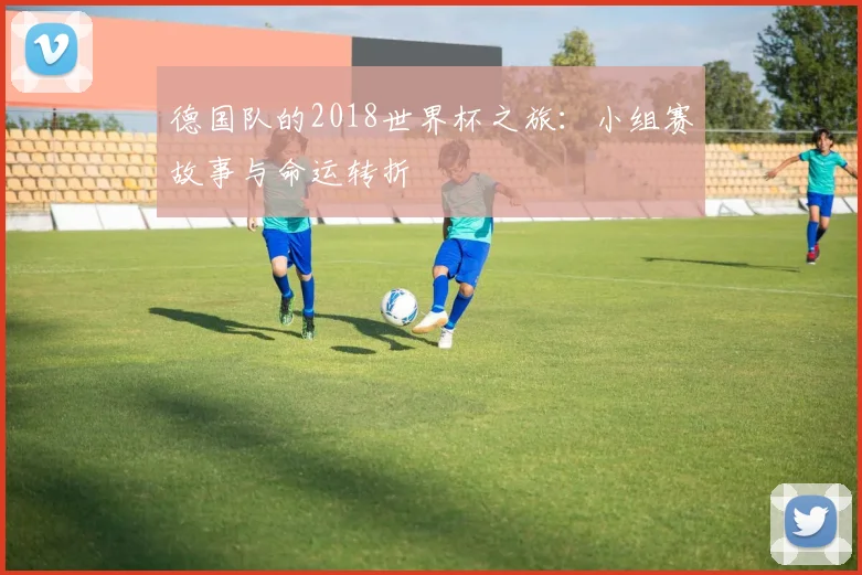 德国队的2018世界杯之旅：小组赛故事与命运转折