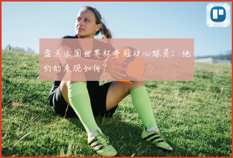 盘点法国世界杯夺冠核心球员：他们的表现如何？