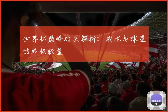 世界杯巅峰对决解析：战术与球星的终极较量