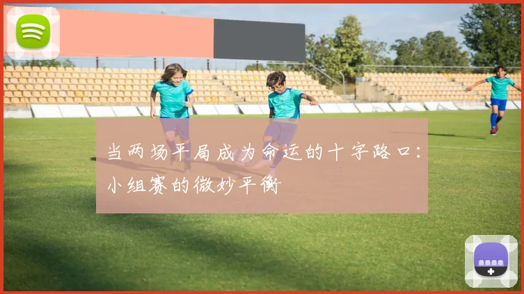 当两场平局成为命运的十字路口：小组赛的微妙平衡