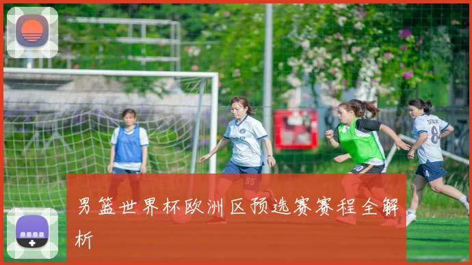 男篮世界杯欧洲区预选赛赛程全解析