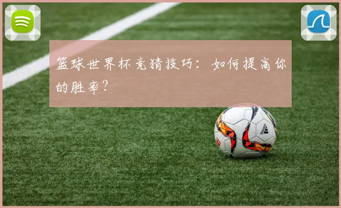 篮球世界杯竞猜技巧：如何提高你的胜率？