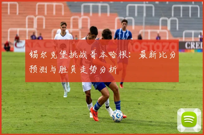 锡尔克堡挑战哥本哈根：最新比分预测与胜负走势分析