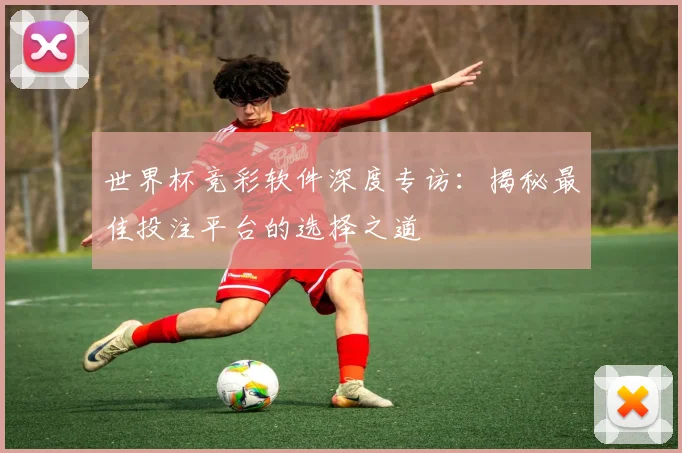 世界杯竞彩软件深度专访：揭秘最佳投注平台的选择之道