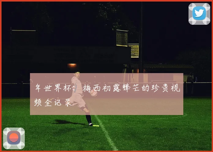 年世界杯：梅西初露锋芒的珍贵视频全记录